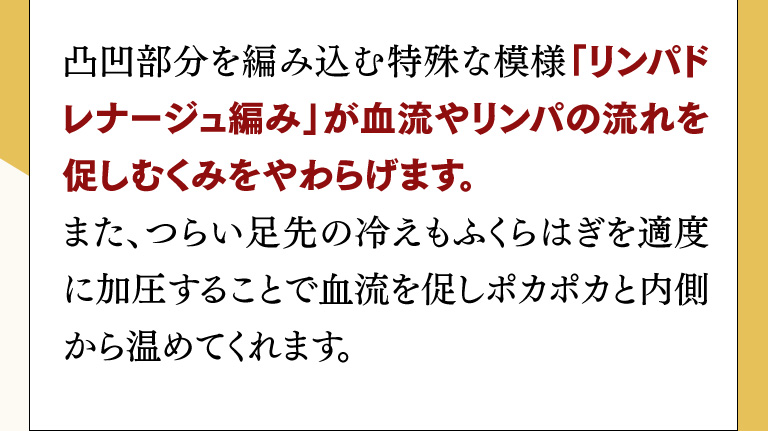 凹凸部分を編み込む特殊な模様「リンパドレナージュ編み」が血流やリンパの流れを促しむくみをやわらげます。