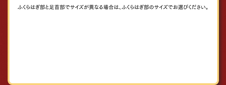 ふくらはぎ部と足首部でサイズが異なる場合は、ふくらはぎ部のサイズでお選びください。