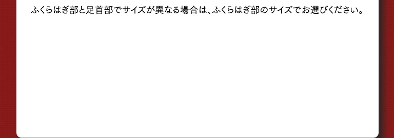 ふくらはぎ部と足首部でサイズが異なる場合は、ふくらはぎ部のサイズでお選びください。