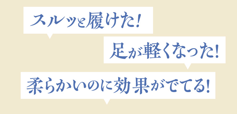 スルッと履けた！足が軽くなった！柔らかいのに効果がでてる！