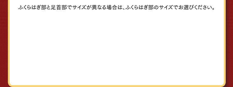 ふくらはぎ部と足首部でサイズが異なる場合は、ふくらはぎ部のサイズでお選びください。