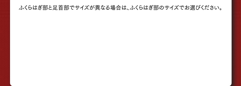 ふくらはぎ部と足首部でサイズが異なる場合は、ふくらはぎ部のサイズでお選びください。